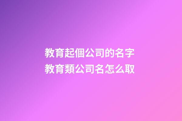 教育起個公司的名字 教育類公司名怎么取-第1張-公司起名-玄機派